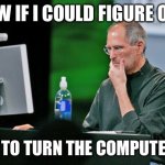 Steve jobs Seems legit | NOW IF I COULD FIGURE OUT; HOW TO TURN THE COMPUTER ON. | image tagged in steve jobs seems legit | made w/ Imgflip meme maker