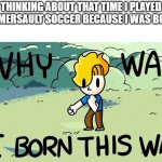 Yep I really did that | THINKING ABOUT THAT TIME I PLAYED SUMMERSAULT SOCCER BECAUSE I WAS BORED: | image tagged in why was i born this way | made w/ Imgflip meme maker