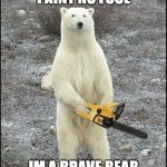 bear | I AINT NO FOOL; IM A BRAVE BEAR | image tagged in chainsaw polar bear | made w/ Imgflip meme maker