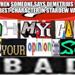 He’s a dick and a little bitch | WHEN SOMEONE SAYS DEMETRIUS IS THE BEST CHARACTER IN STARDEW VALLEY | image tagged in oh my gawd your opinion is b a d,dick | made w/ Imgflip meme maker