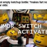 it's like that tho | Almost empty ketchup bottle: *makes fart noise*
7 year olds: | image tagged in humor switch activated,funny,memes,funny memes,barney will eat all of your delectable biscuits,fart | made w/ Imgflip meme maker