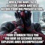 Food, it is a necessity......and sometimes your enemy. | WHEN YOU HAVE TACO BELL FOR LUNCH AND JUST BEFORE YOUR BIG PRESENTATION... YOUR STOMACH TELLS YOU " YOU HAVE 60 SECONDS BEFORE EXPLOSIVE ANU | image tagged in deadpool shocked 2,diarrhea,taco bell | made w/ Imgflip meme maker