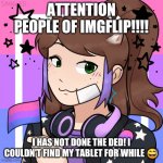 Imma be on more now | ATTENTION PEOPLE OF IMGFLIP!!!! I HAS NOT DONE THE DED! I COULDN'T FIND MY TABLET FOR WHILE 😅 | image tagged in never gonna give you up,never gonna let you down,never gonna run around,and desert you | made w/ Imgflip meme maker