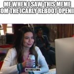 Interesting. | ME WHEN I SAW THIS MEME FROM THE ICARLY REBOOT OPENING; INTERESTING. | image tagged in interesting icarly reboot | made w/ Imgflip meme maker
