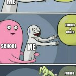 My life in a nut shell | FRIENDS
&
GAMES; ME; FRIENDS
&
GAMES; SCHOOL; ME; FRIENDS
&
GAMES; WORK; ME; SCHOOL | image tagged in running away balloon extra,running away balloon,funny,memes,fun,life | made w/ Imgflip meme maker