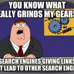you know what really grinds my gears | YOU KNOW WHAT REALLY GRINDS MY GEARS? SEARCH ENGINES GIVING LINKS THAT LEAD TO OTHER SEARCH ENGINES | image tagged in you know what really grinds my gears | made w/ Imgflip meme maker