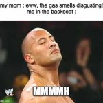 am i the only one? | my mom : eww, the gas smells disgusting!
me in the backseat :; MMMMH | image tagged in the rock smelling,gas,good | made w/ Imgflip meme maker