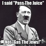 Angry Hitler | I said "Pass The Juice"; Not "Gas The Jews!" | image tagged in angry hitler | made w/ Imgflip meme maker