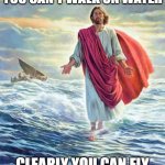 Clearly you can fly | YOU CAN'T WALK ON WATER; CLEARLY YOU CAN FLY | image tagged in walking on water | made w/ Imgflip meme maker