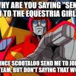 Rodimus asked why did you send here on Equestria Girls | WHY ARE YOU SAYING "SEND HIM TO THE EQUESTRIA GIRLS?"; SINCE SCOOTALOO SEND ME TO JOIN MY TEAM, BUT DON'T SAYING THAT WORD! | image tagged in rodimus prime pointing at galvatron,transformers,rodimus | made w/ Imgflip meme maker