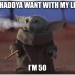 Smoking baby yoda | WHADDYA WANT WITH MY LIFE; I’M 50 | image tagged in smokin baby yoda | made w/ Imgflip meme maker