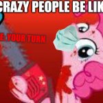 scary mlp | CRAZY PEOPLE BE LIKE:; PINKE PIE: YOUR TURN | image tagged in scary mlp | made w/ Imgflip meme maker