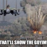 Israel Be Like | THAT'LL SHOW THE GOYIM! | image tagged in f35 f-35 35 joint strike fighter gaza israel pillar 2014 if bomb,israel,gaza,palestine,2014,2021 | made w/ Imgflip meme maker