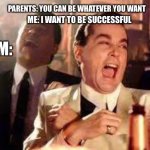 Follow your dreams tho | PARENTS: YOU CAN BE WHATEVER YOU WANT; ME: I WANT TO BE SUCCESSFUL; THEM: | image tagged in and then he said | made w/ Imgflip meme maker