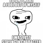 yeah, keep tellin yourself that | I DIDN'T MAKE A FOOL OUT OF MYSELF; I WAS JUST STAYING IN CHARACTER | image tagged in grayons,i'm not stupid,stupid | made w/ Imgflip meme maker