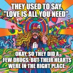 Howie Green Hippie Musician Decorative Psychedelic Pop Modern Ar | THEY USED TO SAY, "LOVE IS ALL YOU NEED". OKAY, SO THEY DID A FEW DRUGS, BUT THEIR HEARTS WERE IN THE RIGHT PLACE. | image tagged in howie green hippie musician decorative psychedelic pop modern ar | made w/ Imgflip meme maker