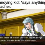 objection.lol is really fun to use | Annoying kid: *says anything*
Teacher: | image tagged in foolish fool,ace attorney,diss | made w/ Imgflip meme maker
