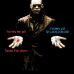 Which pill? | instanly get $10,000,000,000; Yummy red pill; Tastes like cherry | image tagged in morphues red pill blue pill,memes | made w/ Imgflip meme maker