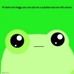 Ask me | Hi there me froggy you can ask me a question and me will answer | image tagged in f r o g g y | made w/ Imgflip meme maker