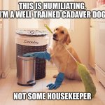 house cleaning | THIS IS HUMILIATING, I’M A WELL TRAINED CADAVER DOG; NOT SOME HOUSEKEEPER | image tagged in house cleaning | made w/ Imgflip meme maker