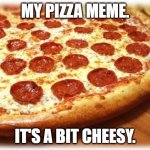 Coming out pizza  | MY PIZZA MEME. IT'S A BIT CHEESY. | image tagged in coming out pizza | made w/ Imgflip meme maker