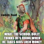 Rabin Hud | WHAT THE SCHOOL BULLY THINKS HE'S DOING WHEN HE TAKES KIDS LUCH MONEY | image tagged in rabin hud | made w/ Imgflip meme maker