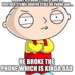 Stewie Griffin | WHEN YOU WENT TO VERIZON AND U BOUGHT A IPHONE 11 FOR U  AND UR BROTHER STEWIE GRIFFIN STOLE UR PHONE AND.... HE BROKE THE PHONE WHICH IS KINDA BAD | image tagged in stewie griffin | made w/ Imgflip meme maker