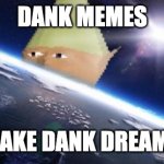 dank memes make dank dreams | DANK MEMES; MAKE DANK DREAMS | image tagged in dank memes,memes,repost,og meme | made w/ Imgflip meme maker