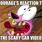 Courage | COURAGE'S REACTION TO; THE SCARY CAR VIDEO | image tagged in courage | made w/ Imgflip meme maker