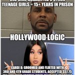 R. Kelly vs. Cardi B | R. KELLY: MARRIED A 14 YEAR OLD GIRL, ASSAULTED 3 OTHER TEENAGE GIRLS = 15+ YEARS IN PRISON; HOLLYWOOD LOGIC; CARDI B: GROOMED AND FLIRTED WITH 3RD AND 4TH GRADE STUDENTS, ACCEPTED $57.75 MILLION FROM EPSTEIN FIRED FROM HER TEACHING POSITION, SUED BY 13 CONCERNED PARENTS = FREE | image tagged in r kelly,cardi b | made w/ Imgflip meme maker