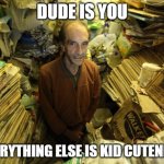 hoarder | DUDE IS YOU; EVERYTHING ELSE IS KID CUTENESS | image tagged in hoarder | made w/ Imgflip meme maker