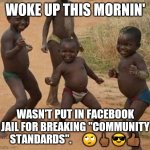 Facebook Jail | WOKE UP THIS MORNIN'; WASN'T PUT IN FACEBOOK JAIL FOR BREAKING "COMMUNITY STANDARDS".     🙄🖕🏾😎👍🏾 | image tagged in dancing african boy,facebook | made w/ Imgflip meme maker