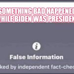false information checked by independent fact-checkers | SOMETHING BAD HAPPENED WHILE BIDEN WAS PRESIDENT | image tagged in false information checked by independent fact-checkers | made w/ Imgflip meme maker