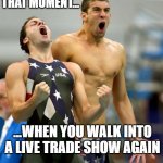 FINALLY | THAT MOMENT... ...WHEN YOU WALK INTO A LIVE TRADE SHOW AGAIN | image tagged in ecstatic michael phelps | made w/ Imgflip meme maker