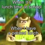 Lunch | When It’s lunch time at school; When I have a packed lunch | image tagged in school lunch,funny memes,oh the humanity | made w/ Imgflip meme maker