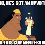 Emperor's New Groove He's Got a Point | NO, HE’S GOT AN UPVOTE; AND THIS COMMENT FROM ME | image tagged in emperor's new groove he's got a point,comments,comment | made w/ Imgflip meme maker