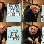 "Jesus gets in a fight" depicted by gru | HE CAN ONLY TURN WATER INTO WINE; JESUS GETS IN A FIGHT; PEOPLE ARE MOSTLY WATER; HE CAN ONLY TURN WATER INTO WINE | image tagged in reversal gru plan | made w/ Imgflip meme maker