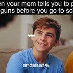 That sounds like fun | When your mom tells you to pack your guns before you go to school:; Ayden: | image tagged in that sounds like fun | made w/ Imgflip meme maker