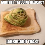 Jabbacado Toast | ANOTHER TATOOINE DELICACY; JABBACADO TOAST | image tagged in jabba on toast,jabba,tatooine,star wars | made w/ Imgflip meme maker