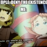 This Meme Is Much Easier To Understand With The Picture | SOME PEOPLE: DENY THE EXISTENCE OF GOD. ME: | image tagged in try something more scientific,science,atheism,dinosaur king,unscientific,color | made w/ Imgflip meme maker
