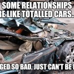 Totalled Car | SOME RELATIONSHIPS ARE LIKE TOTALLED CARS...... DAMAGED SO BAD, JUST CAN'T BE FIXED. | image tagged in totalled car | made w/ Imgflip meme maker
