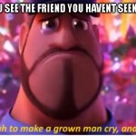 It's enough to make a grown man cry and that's ok | WHEN YOU SEE THE FRIEND YOU HAVENT SEEN IN YEARS | image tagged in it's enough to make a grown man cry and that's ok | made w/ Imgflip meme maker