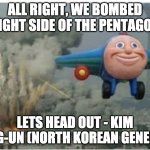 this is wat would happen if we don't get a good president :I | ALL RIGHT, WE BOMBED RIGHT SIDE OF THE PENTAGON; LETS HEAD OUT - KIM JONG-UN (NORTH KOREAN GENERAL) | image tagged in cartoon plane | made w/ Imgflip meme maker