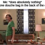 Are you Challenging me | Me: *does absolutely nothing*
That one douche bag in the back of the class: | image tagged in are you challenging me | made w/ Imgflip meme maker