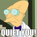 QUIET YOU! | QUIET YOU! | image tagged in i don't want to live on this planet anymore,professor farnsworth | made w/ Imgflip meme maker