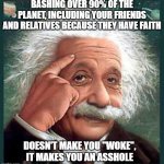 einstein | BASHING OVER 90% OF THE PLANET, INCLUDING YOUR FRIENDS AND RELATIVES BECAUSE THEY HAVE FAITH; DOESN'T MAKE YOU "WOKE", IT MAKES YOU AN ASSHOLE | image tagged in einstein | made w/ Imgflip meme maker