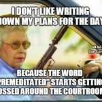 Angry Grandmother | I DON'T LIKE WRITING DOWN MY PLANS FOR THE DAY; MEMEs by Dan Campbell; BECAUSE THE WORD "PREMEDITATED" STARTS GETTING TOSSED AROUND THE COURTROOM | image tagged in angry grandmother | made w/ Imgflip meme maker