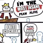 I'm the dumbest man alive | MOST INSANE; I BITE ICE CREAM; MORE INSANE | image tagged in i'm the dumbest man alive | made w/ Imgflip meme maker