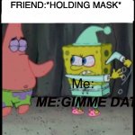 Mmm hhmmmm | FRIEND:*HOLDING MASK*; ME:GIMME DAT | image tagged in gimme dat | made w/ Imgflip meme maker