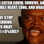 Snakes on the Plane Samuel L Jackson | PEOPLE CATCH COVID, SURVIVE, AND HAVE IRREVERSIBLE HEART, LUNG, AND BRAIN DAMAGE. CAN WE STOP PRETENDING THIS IS OKAY, MOTHER@#$%ERS? | image tagged in snakes on the plane samuel l jackson | made w/ Imgflip meme maker